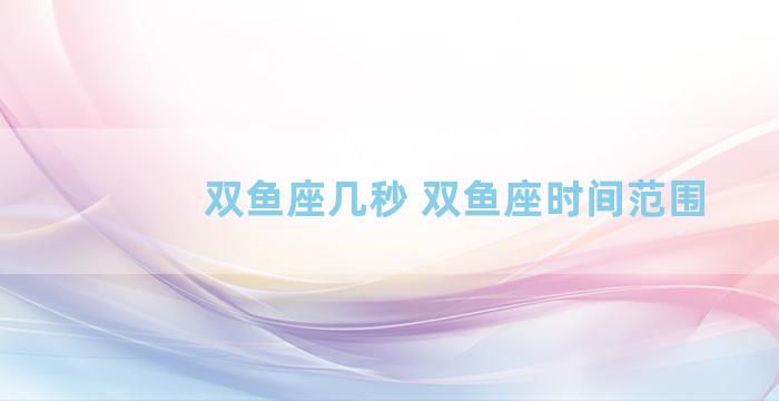 双鱼座几秒 双鱼座时间范围